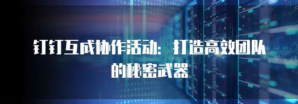 钉钉互成协作活动:打造高效团队的秘密武器