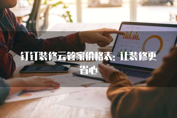 钉钉装修云管家价格表: 让装修更省心