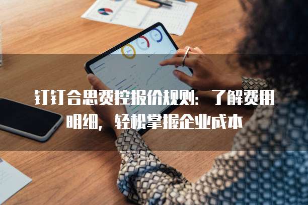 钉钉合思费控报价规则:了解费用明细,轻松掌握企业成本