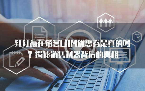 钉钉赢在销客CRM优惠券是真的吗?揭秘销售利器背后的真相