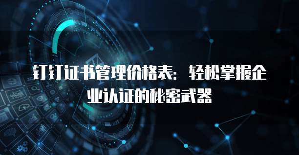钉钉证书管理价格表:轻松掌握企业认证的秘密武器
