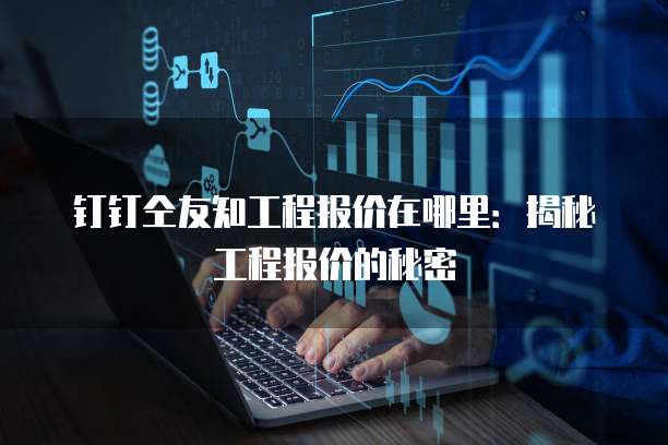 钉钉仝友知工程报价在哪里:揭秘工程报价的秘密