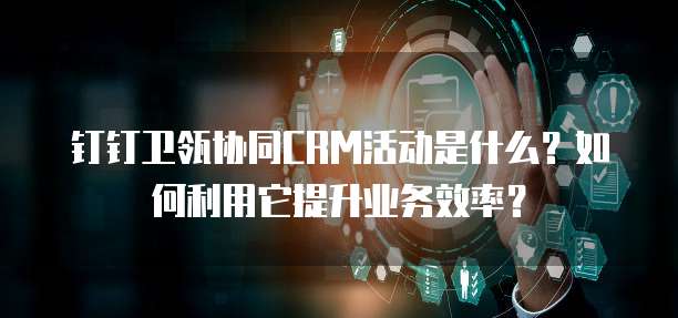 钉钉卫瓴协同CRM活动是什么?如何利用它提升业务效率?