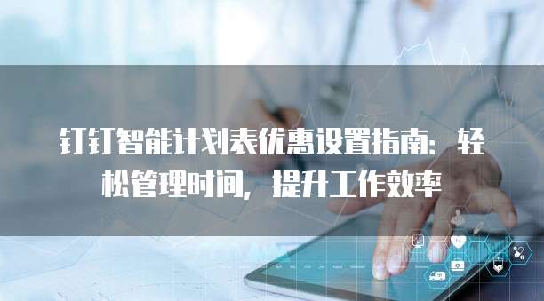 钉钉智能计划表优惠设置指南:轻松管理时间,提升工作效率