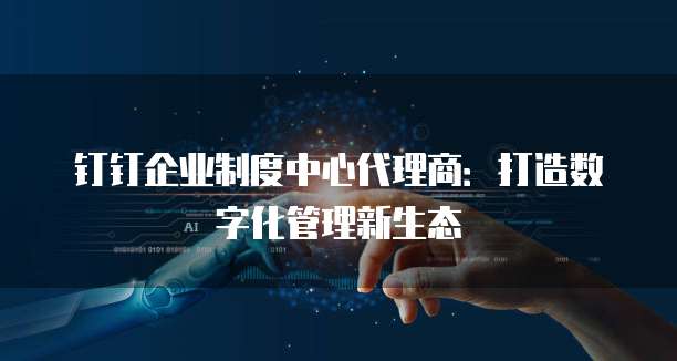 钉钉企业制度中心代理商:打造数字化管理新生态