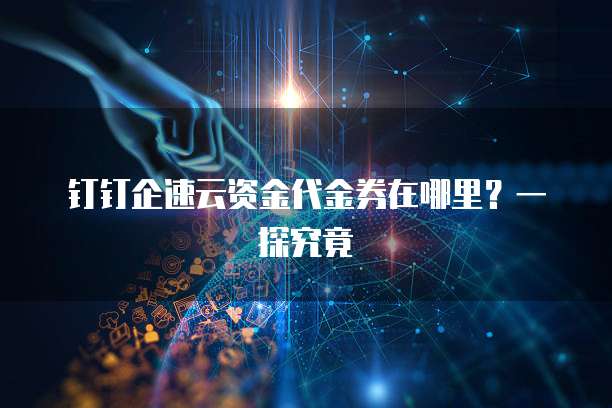 钉钉企速云资金代金券在哪里?一探究竟