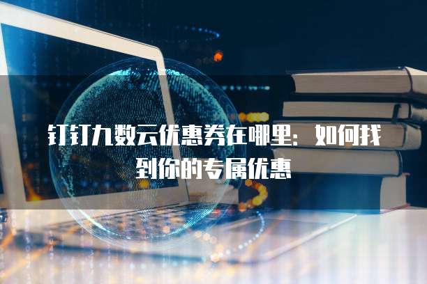 钉钉九数云优惠券在哪里:如何找到你的专属优惠