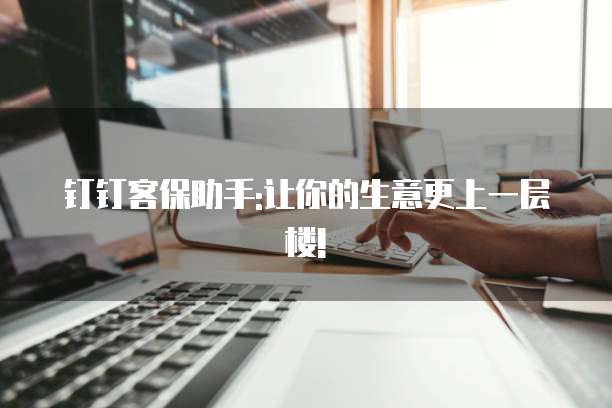 钉钉客保助手:让你的生意更上一层楼!