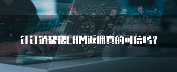 钉钉销帮帮CRM返佣真的可信吗？