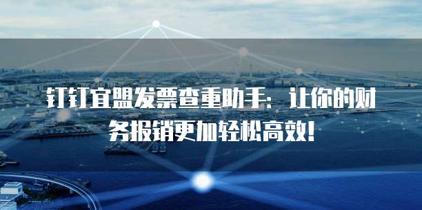 钉钉宜盟发票查重助手:让你的财务报销更加轻松高效!