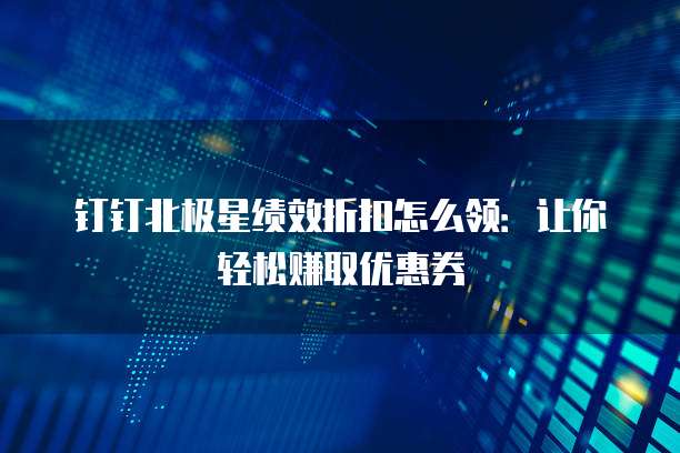 钉钉北极星绩效折扣怎么领:让你轻松赚取优惠券