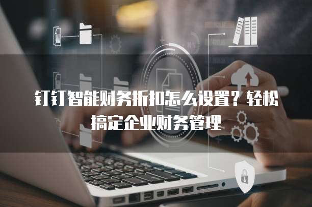 钉钉智能财务折扣怎么设置？轻松搞定企业财务管理