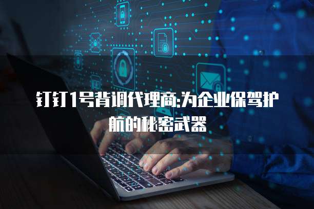 钉钉1号背调代理商:为企业保驾护航的秘密武器