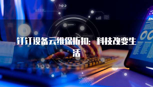 钉钉设备云维保折扣:科技改变生活
