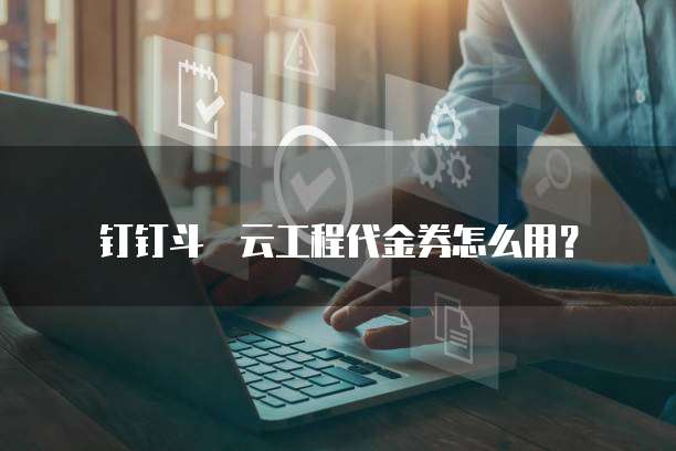 钉钉斗栱云工程代金券怎么用?