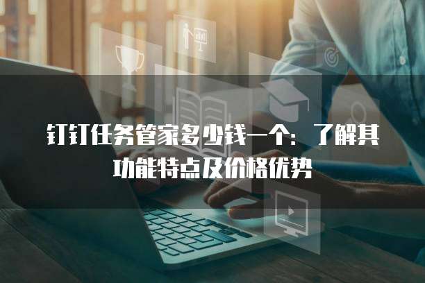 钉钉任务管家多少钱一个:了解其功能特点及价格优势