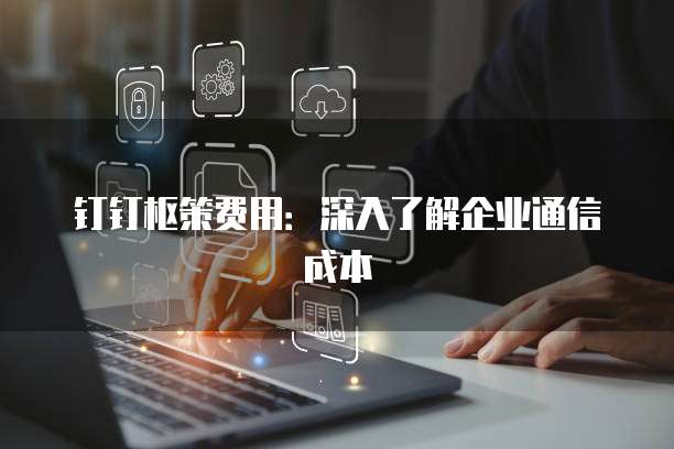 钉钉枢策费用:深入了解企业通信成本