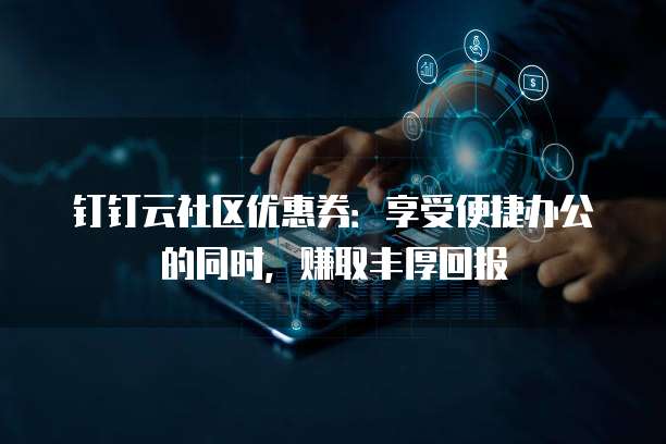 钉钉云社区优惠券:享受便捷办公的同时,赚取丰厚回报