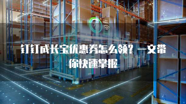 钉钉成长宝优惠券怎么领?一文带你快速掌握