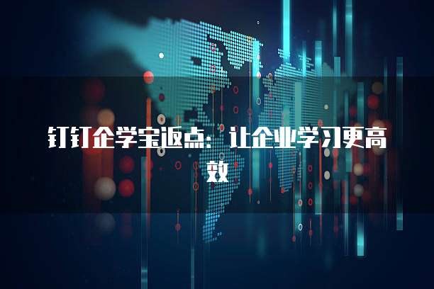 钉钉企学宝返点:让企业学习更高效