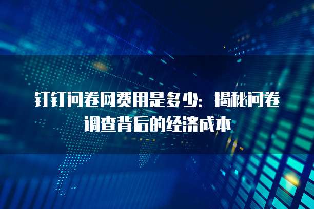 钉钉问卷网费用是多少:揭秘问卷调查背后的经济成本