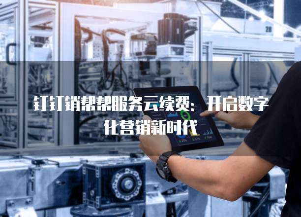 钉钉销帮帮服务云续费:开启数字化营销新时代