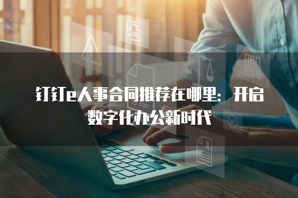 钉钉e人事合同推荐在哪里:开启数字化办公新时代
