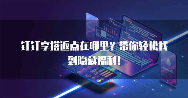 钉钉享搭返点在哪里?带你轻松找到隐藏福利!