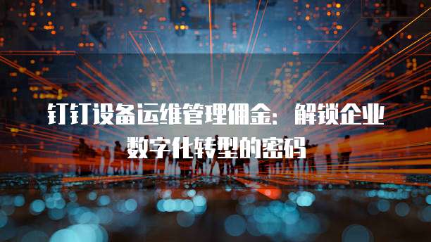 钉钉设备运维管理佣金:解锁企业数字化转型的密码