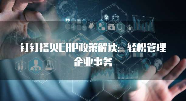 钉钉搭贝ERP政策解读：轻松管理企业事务
