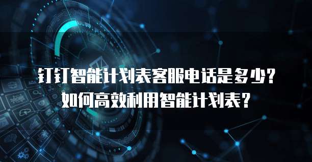 钉钉智能计划表客服电话是多少？如何高效利用智能计划表？