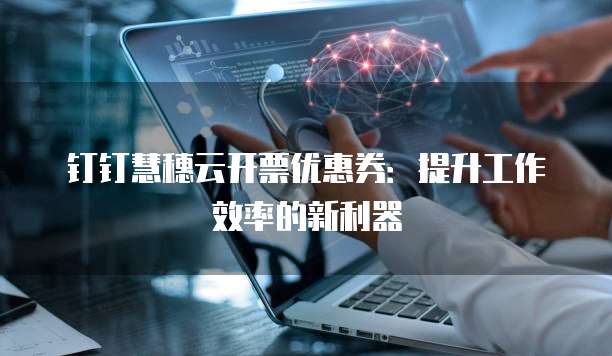 钉钉慧穗云开票优惠券:提升工作效率的新利器