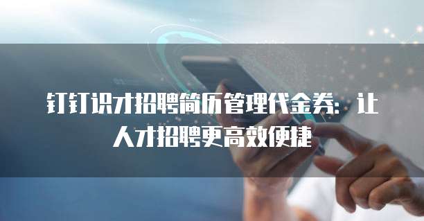 钉钉识才招聘简历管理代金券：让人才招聘更高效便捷
