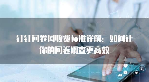 钉钉问卷网收费标准详解:如何让你的问卷调查更高效