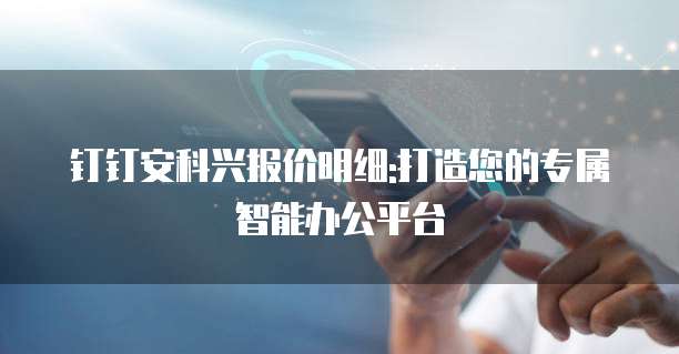 钉钉安科兴报价明细:打造您的专属智能办公平台