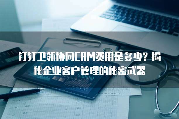 钉钉卫瓴协同CRM费用是多少?揭秘企业客户管理的秘密武器