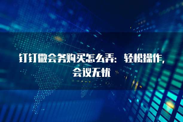 钉钉微会务购买怎么弄:轻松操作,会议无忧