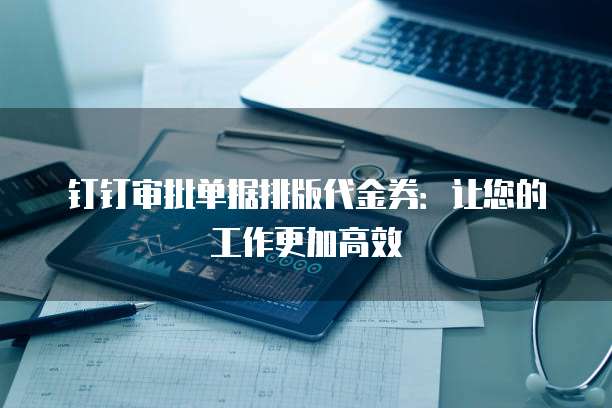 钉钉审批单据排版代金券:让您的工作更加高效