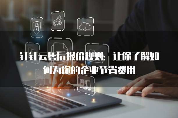 钉钉云售后报价规则：让你了解如何为你的企业节省费用