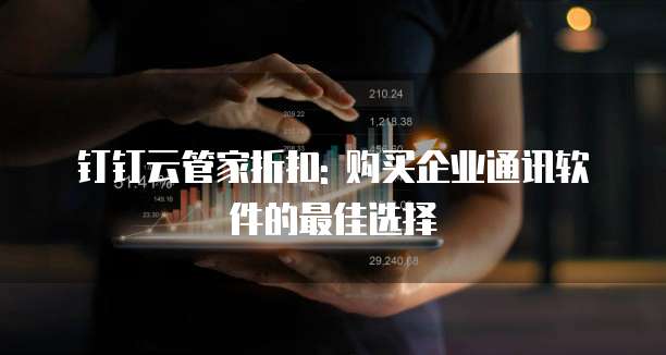 钉钉云管家折扣: 购买企业通讯软件的最佳选择