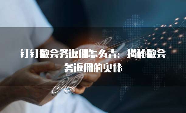 钉钉微会务返佣怎么弄:揭秘微会务返佣的奥秘