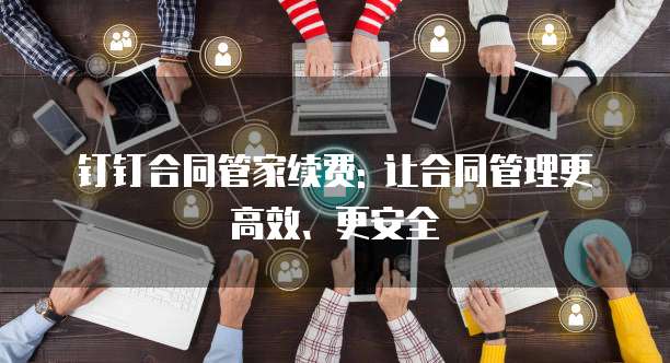 钉钉合同管家续费: 让合同管理更高效、更安全