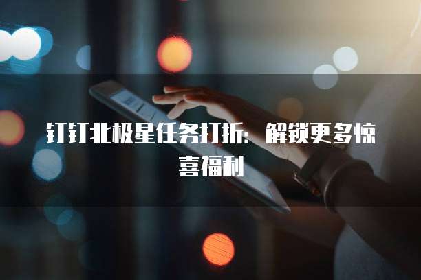 钉钉北极星任务打折:解锁更多惊喜福利