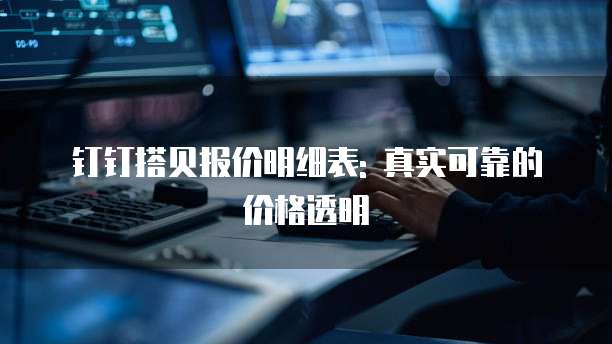 钉钉搭贝报价明细表: 真实可靠的价格透明