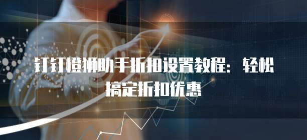 钉钉橙狮助手折扣设置教程:轻松搞定折扣优惠