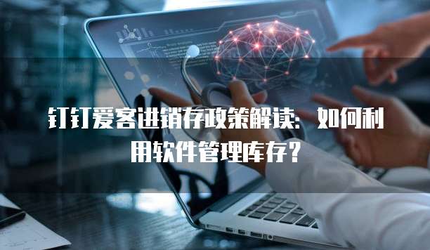 钉钉爱客进销存政策解读:如何利用软件管理库存?