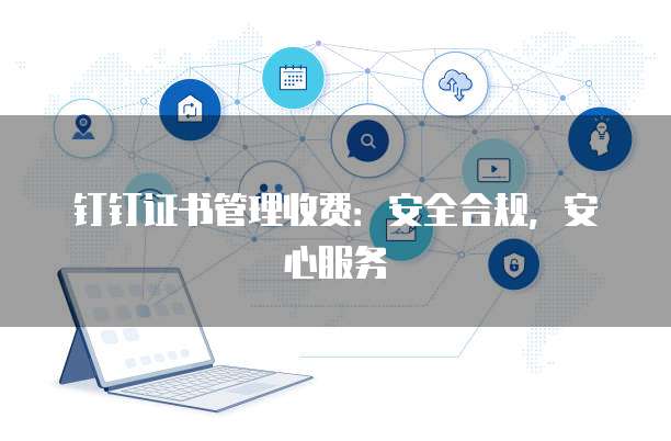 钉钉证书管理收费:安全合规,安心服务
