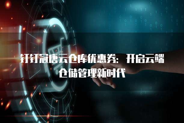 钉钉冠唐云仓库优惠券:开启云端仓储管理新时代