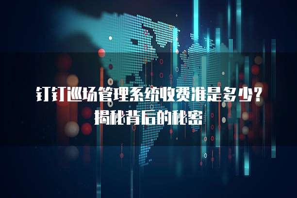钉钉巡场管理系统收费准是多少?揭秘背后的秘密