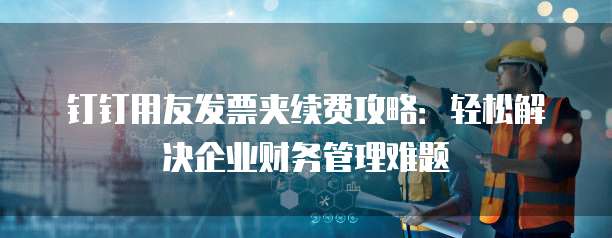 钉钉用友发票夹续费攻略：轻松解决企业财务管理难题